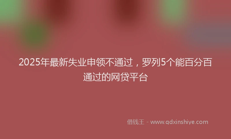 2025年最新失业申领不通过，罗列5个能百分百通过的网贷平台