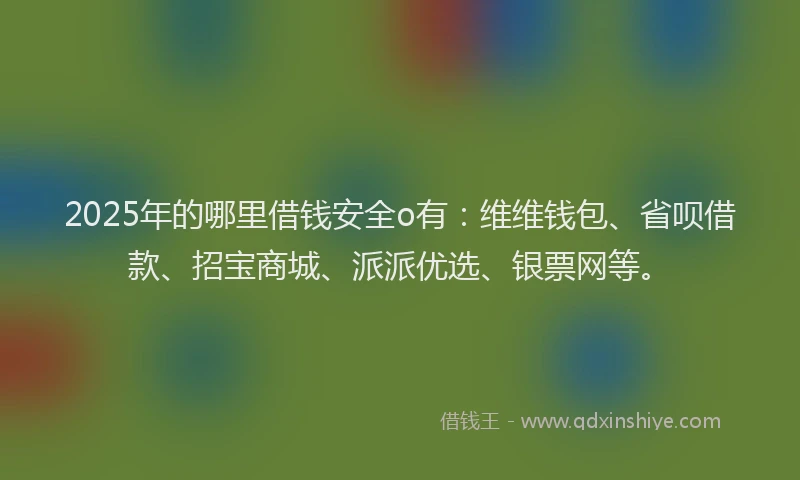 2025年的哪里借钱安全o有：维维钱包、省呗借款、招宝商城、派派优选、银票网等。