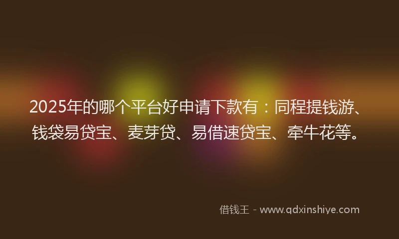 2025年的哪个平台好申请下款有：同程提钱游、钱袋易贷宝、麦芽贷、易借速贷宝、牵牛花等。