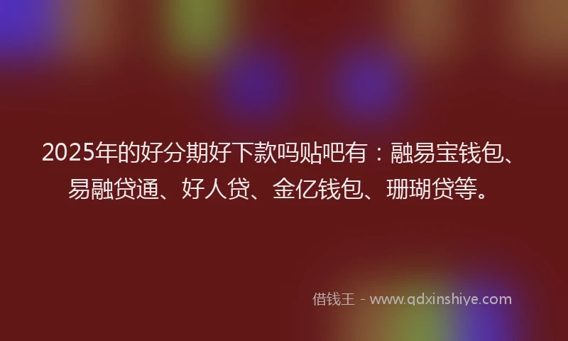 2025年的好分期好下款吗贴吧有：融易宝钱包、易融贷通、好人贷、金亿钱包、珊瑚贷等。