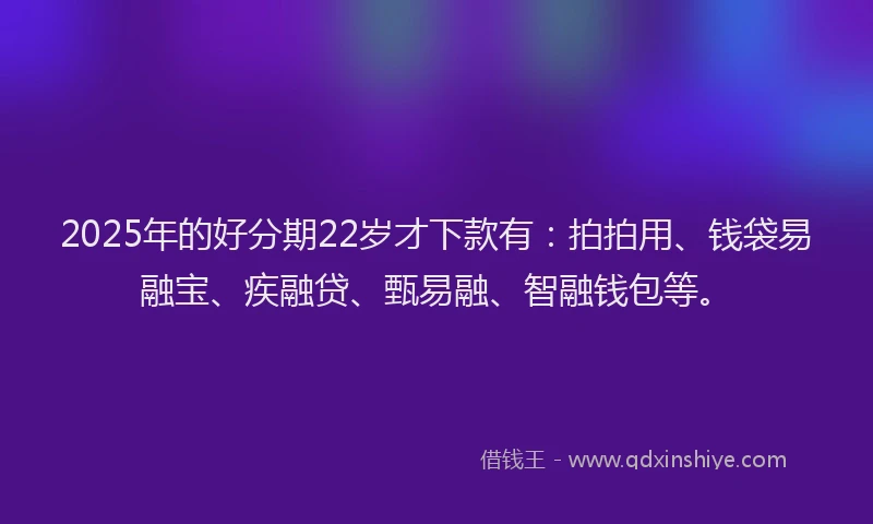 2025年的好分期22岁才下款有：拍拍用、钱袋易融宝、疾融贷、甄易融、智融钱包等。