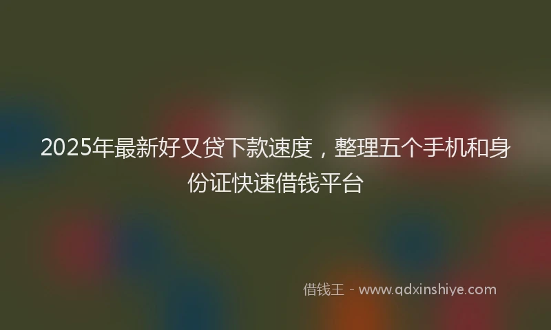 2025年最新好又贷下款速度，整理五个手机和身份证快速借钱平台