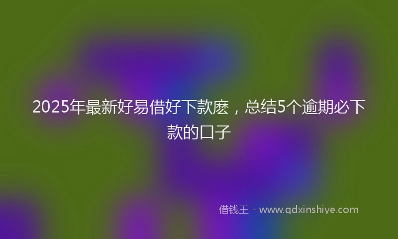 2025年最新好易借好下款麽，总结5个逾期必下款的口子