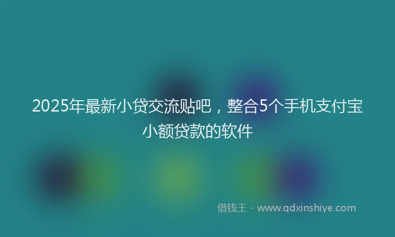 2025年最新小贷交流贴吧，整合5个手机支付宝小额贷款的软件