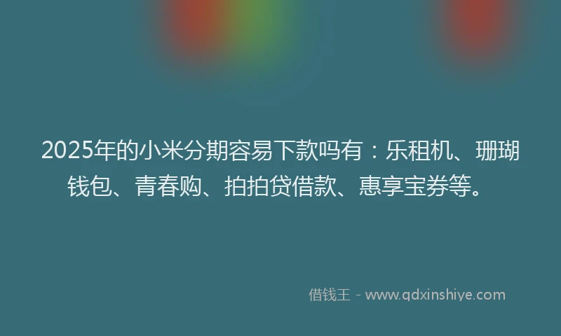2025年的小米分期容易下款吗有：乐租机、珊瑚钱包、青春购、拍拍贷借款、惠享宝券等。