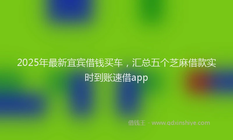 2025年最新宜宾借钱买车，汇总五个芝麻借款实时到账速借app