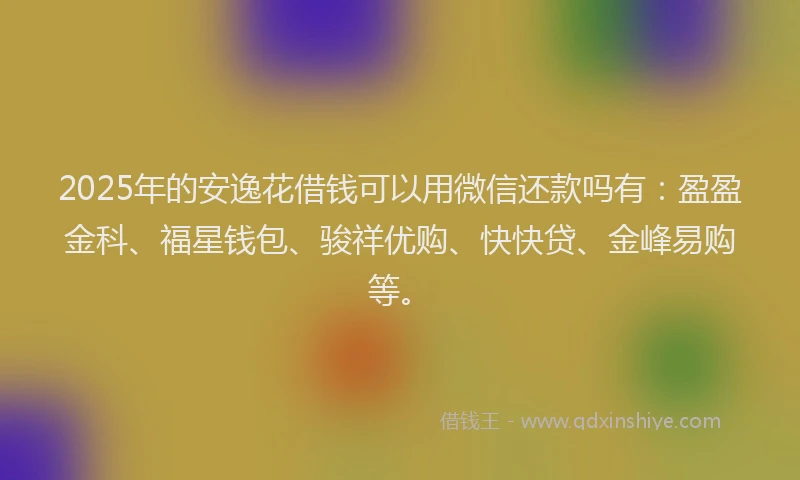 2025年的安逸花借钱可以用微信还款吗有：盈盈金科、福星钱包、骏祥优购、快快贷、金峰易购等。