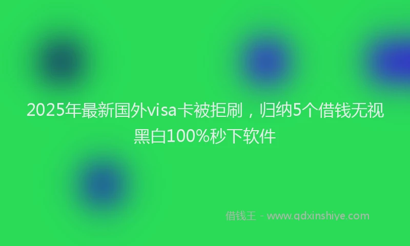2025年最新国外visa卡被拒刷，归纳5个借钱无视黑白100%秒下软件