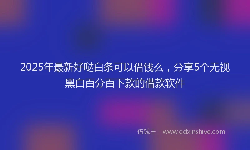 2025年最新好哒白条可以借钱么，分享5个无视黑白百分百下款的借款软件