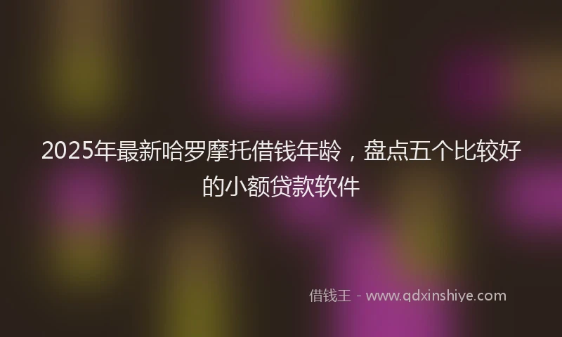 2025年最新哈罗摩托借钱年龄，盘点五个比较好的小额贷款软件