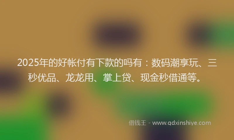 2025年的好帐付有下款的吗有：数码潮享玩、三秒优品、龙龙用、掌上贷、现金秒借通等。