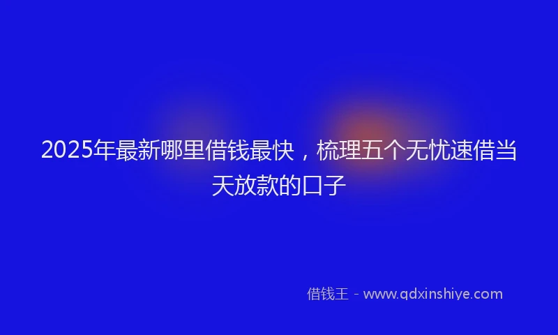 2025年最新哪里借钱最快，梳理五个无忧速借当天放款的口子