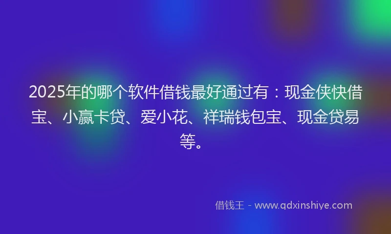 2025年的哪个软件借钱最好通过有：现金侠快借宝、小赢卡贷、爱小花、祥瑞钱包宝、现金贷易等。