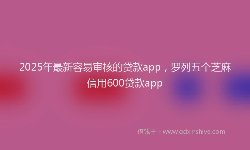 2025年最新容易审核的贷款app，罗列五个芝麻信用600贷款app