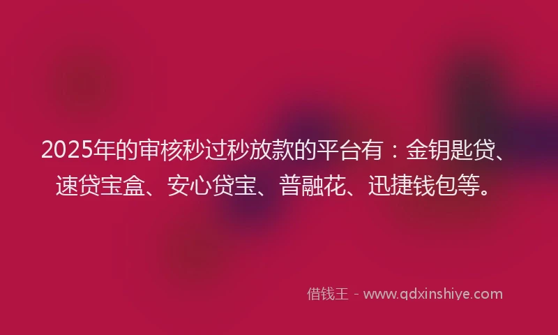 2025年的审核秒过秒放款的平台有：金钥匙贷、速贷宝盒、安心贷宝、普融花、迅捷钱包等。
