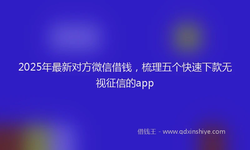 2025年最新对方微信借钱，梳理五个快速下款无视征信的app