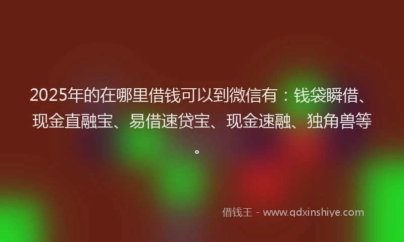2025年的在哪里借钱可以到微信有：钱袋瞬借、现金直融宝、易借速贷宝、现金速融、独角兽等。