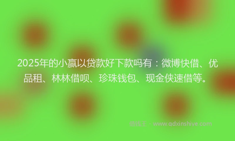 2025年的小赢以贷款好下款吗有：微博快借、优品租、林林借呗、珍珠钱包、现金侠速借等。
