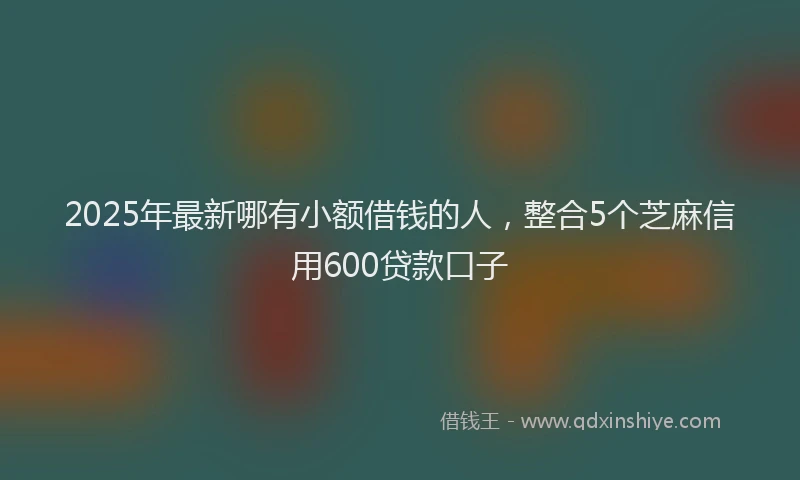 2025年最新哪有小额借钱的人，整合5个芝麻信用600贷款口子