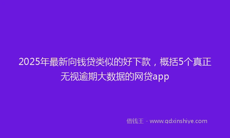 2025年最新向钱贷类似的好下款，概括5个真正无视逾期大数据的网贷app