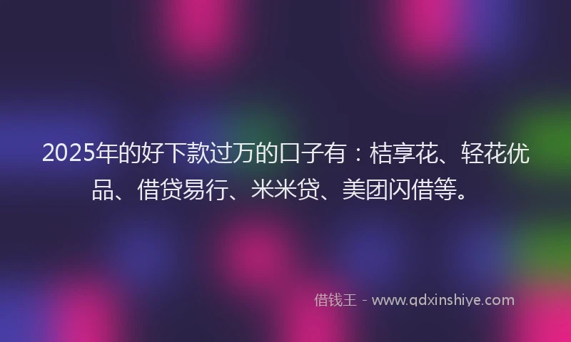 2025年的好下款过万的口子有：桔享花、轻花优品、借贷易行、米米贷、美团闪借等。