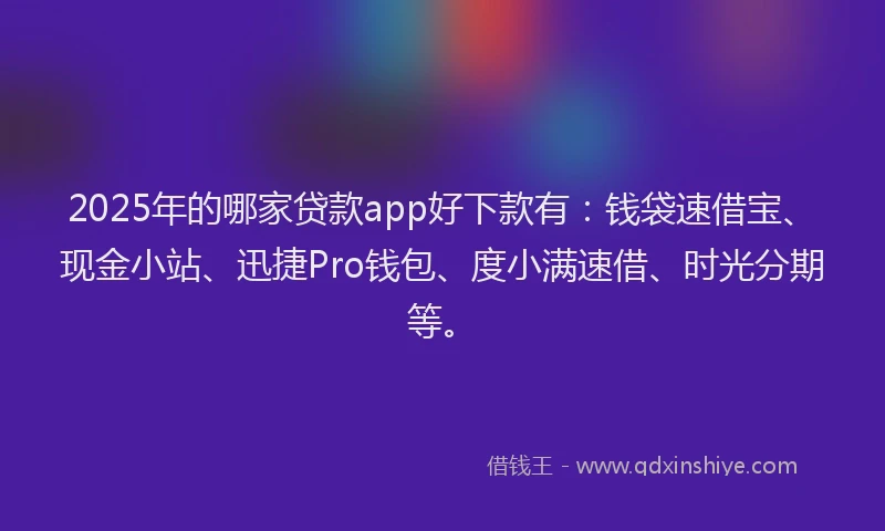 2025年的哪家贷款app好下款有：钱袋速借宝、现金小站、迅捷Pro钱包、度小满速借、时光分期等。