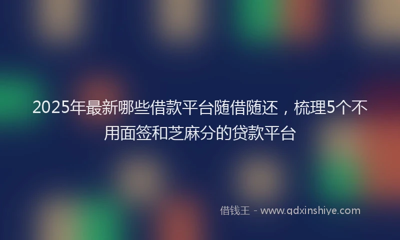 2025年最新哪些借款平台随借随还，梳理5个不用面签和芝麻分的贷款平台