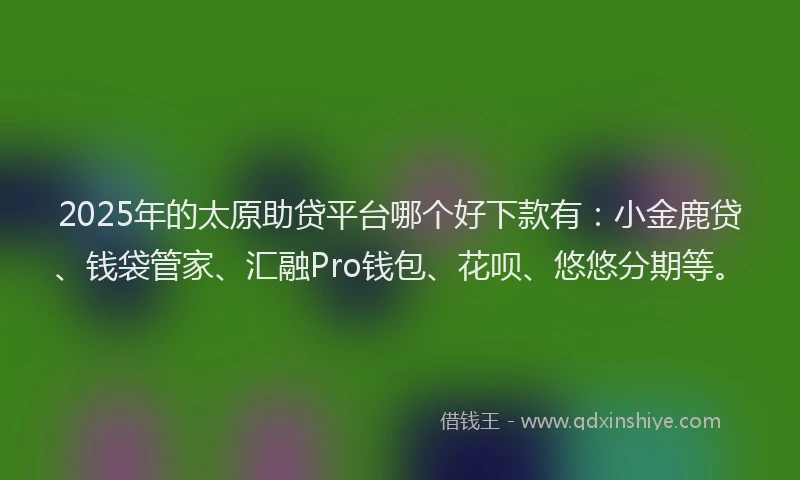 2025年的太原助贷平台哪个好下款有：小金鹿贷、钱袋管家、汇融Pro钱包、花呗、悠悠分期等。
