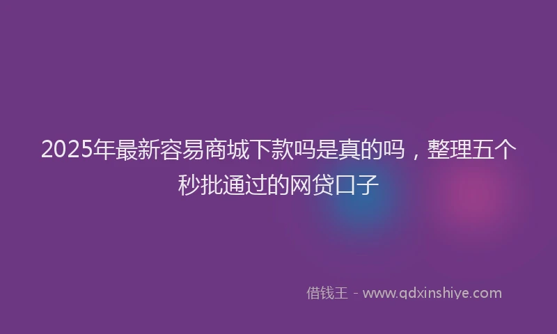 2025年最新容易商城下款吗是真的吗，整理五个秒批通过的网贷口子