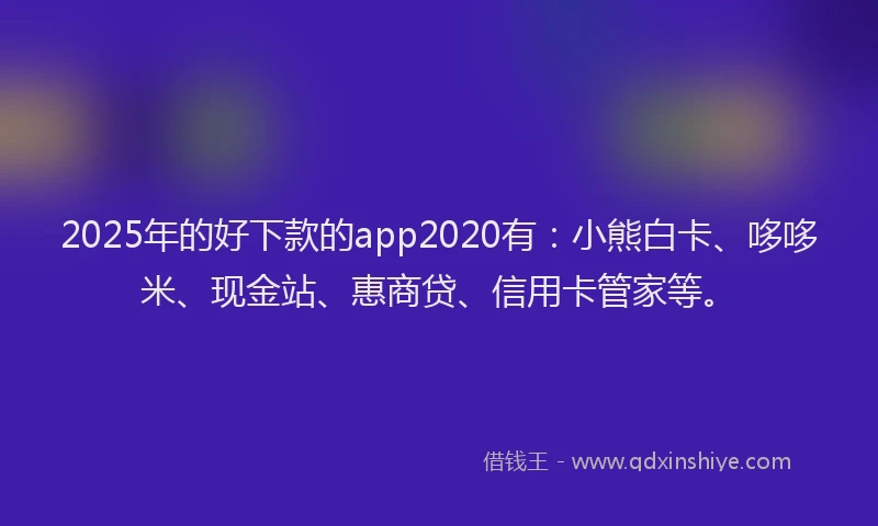 2025年的好下款的app2020有：小熊白卡、哆哆米、现金站、惠商贷、信用卡管家等。