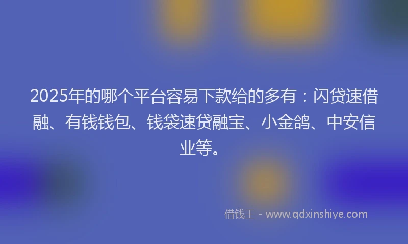 2025年的哪个平台容易下款给的多有：闪贷速借融、有钱钱包、钱袋速贷融宝、小金鸽、中安信业等。