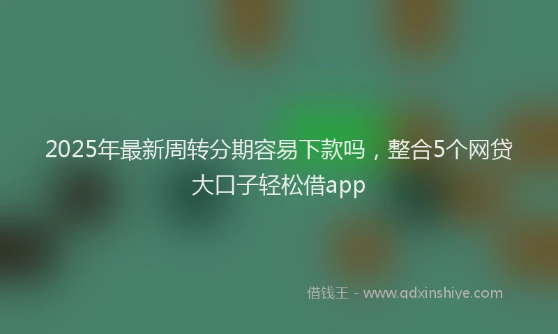 2025年最新周转分期容易下款吗，整合5个网贷大口子轻松借app