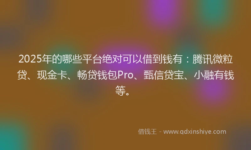 2025年的哪些平台绝对可以借到钱有：腾讯微粒贷、现金卡、畅贷钱包Pro、甄信贷宝、小融有钱等。