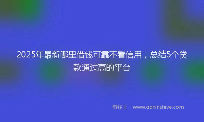 2025年最新哪里借钱可靠不看信用，总结5个贷款通过高的平台