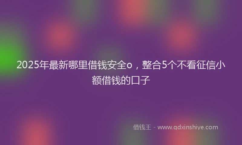 2025年最新哪里借钱安全o，整合5个不看征信小额借钱的口子