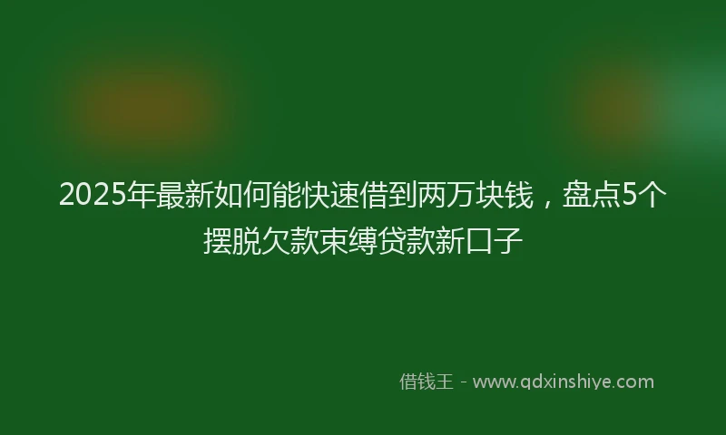 2025年最新如何能快速借到两万块钱，盘点5个摆脱欠款束缚贷款新口子