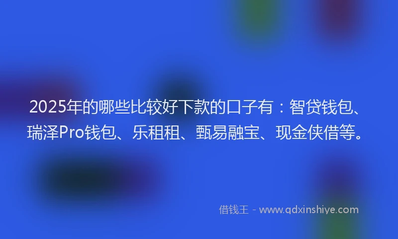 2025年的哪些比较好下款的口子有：智贷钱包、瑞泽Pro钱包、乐租租、甄易融宝、现金侠借等。
