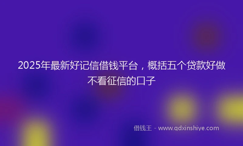 2025年最新好记信借钱平台，概括五个贷款好做不看征信的口子