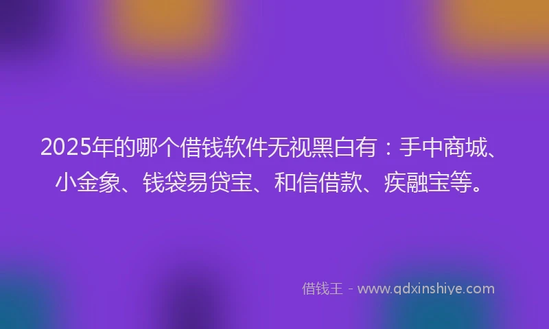2025年的哪个借钱软件无视黑白有：手中商城、小金象、钱袋易贷宝、和信借款、疾融宝等。