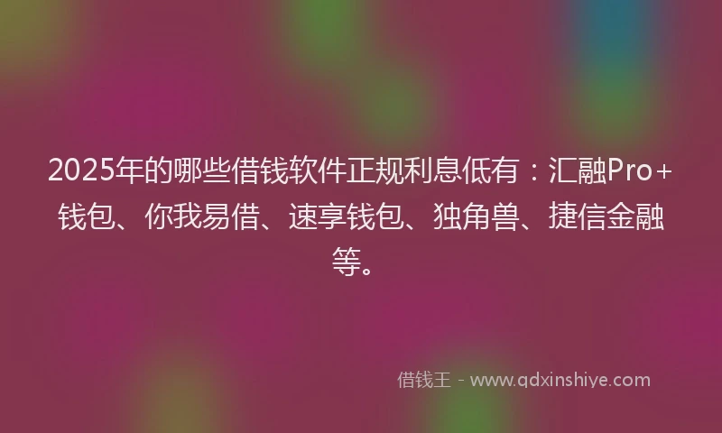 2025年的哪些借钱软件正规利息低有：汇融Pro+钱包、你我易借、速享钱包、独角兽、捷信金融等。