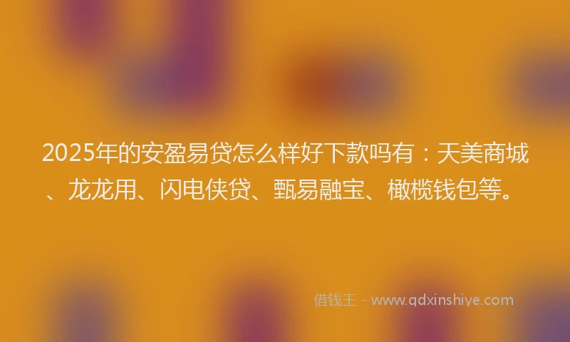 2025年的安盈易贷怎么样好下款吗有：天美商城、龙龙用、闪电侠贷、甄易融宝、橄榄钱包等。