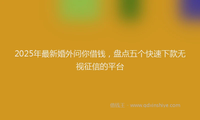 2025年最新婚外问你借钱，盘点五个快速下款无视征信的平台