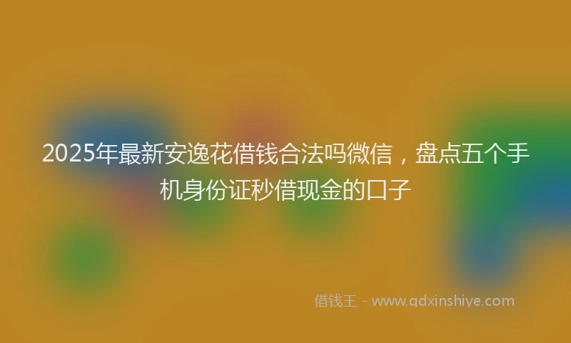 2025年最新安逸花借钱合法吗微信，盘点五个手机身份证秒借现金的口子