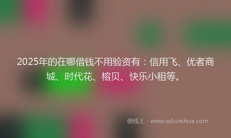2025年的在哪借钱不用验资有：信用飞、优者商城、时代花、榕贝、快乐小租等。