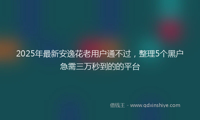 2025年最新安逸花老用户通不过，整理5个黑户急需三万秒到的的平台