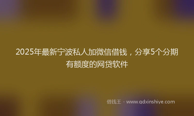 2025年最新宁波私人加微信借钱，分享5个分期有额度的网贷软件