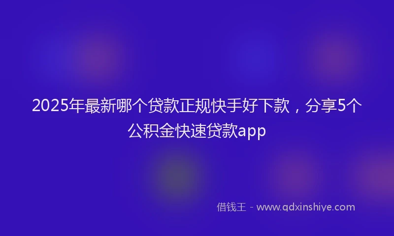 2025年最新哪个贷款正规快手好下款，分享5个公积金快速贷款app