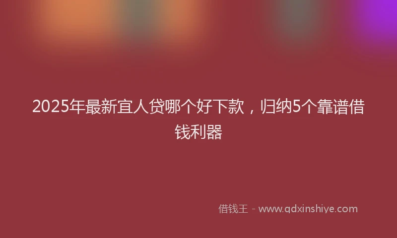 2025年最新宜人贷哪个好下款，归纳5个靠谱借钱利器