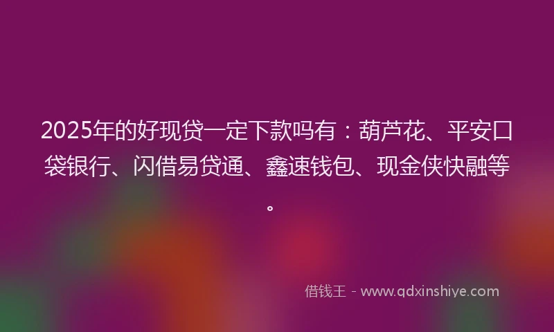 2025年的好现贷一定下款吗有：葫芦花、平安口袋银行、闪借易贷通、鑫速钱包、现金侠快融等。