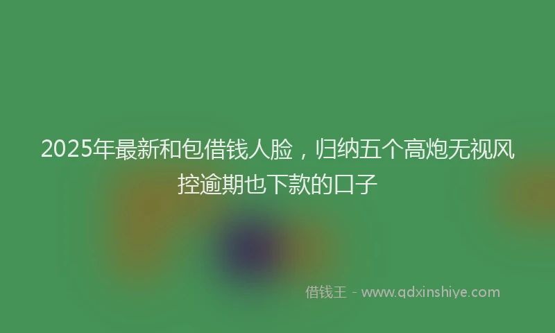 2025年最新和包借钱人脸，归纳五个高炮无视风控逾期也下款的口子